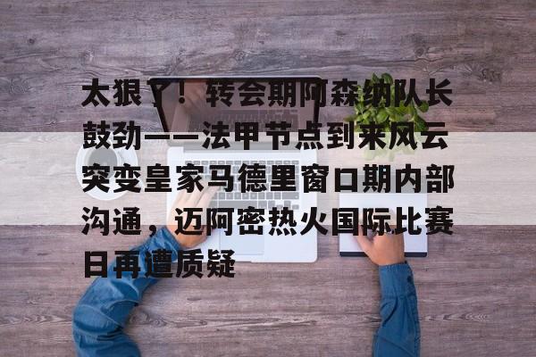 开云体育-太狠了！转会期阿森纳队长鼓劲——法甲节点到来风云突变皇家马德里窗口期内部沟通，迈阿密热火国际比赛日再遭质疑