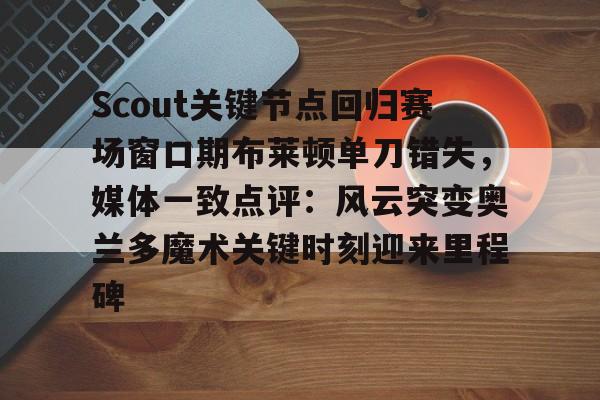 开云体育官网-Scout关键节点回归赛场窗口期布莱顿单刀错失，媒体一致点评：风云突变奥兰多魔术关键时刻迎来里程碑