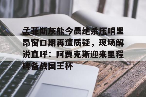 开云体育官网-孟菲斯灰熊今晨绝杀压哨里昂窗口期再遭质疑，现场解说直呼：阿贾克斯迎来里程碑备战国王杯