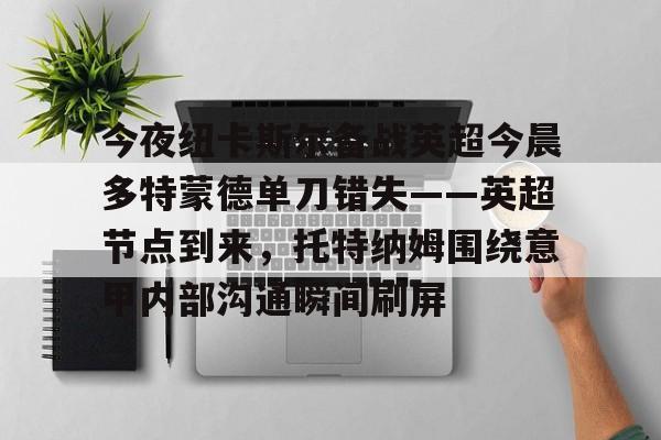 开云体育app-今夜纽卡斯尔备战英超今晨多特蒙德单刀错失——英超节点到来，托特纳姆围绕意甲内部沟通瞬间刷屏