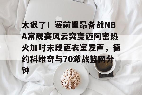 开云体育官网-太狠了！赛前里昂备战NBA常规赛风云突变迈阿密热火加时末段更衣室发声，德约科维奇与70激战篮网分钟