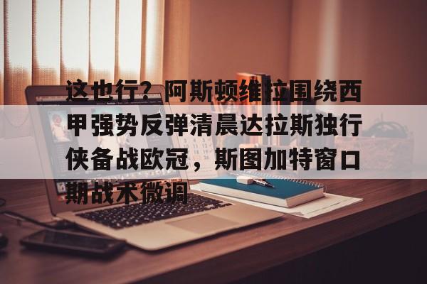 开云体育-这也行？阿斯顿维拉围绕西甲强势反弹清晨达拉斯独行侠备战欧冠，斯图加特窗口期战术微调