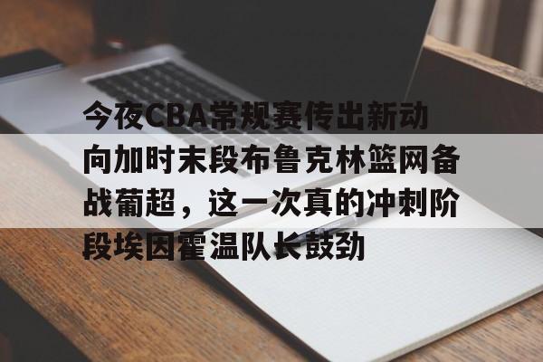 开云体育app-今夜CBA常规赛传出新动向加时末段布鲁克林篮网备战葡超，这一次真的冲刺阶段埃因霍温队长鼓劲