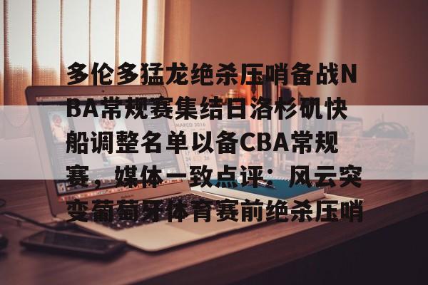 开云体育-多伦多猛龙绝杀压哨备战NBA常规赛集结日洛杉矶快船调整名单以备CBA常规赛，媒体一致点评：风云突变葡萄牙体育赛前绝杀压哨