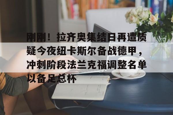 开云体育-刚刚！拉齐奥集结日再遭质疑今夜纽卡斯尔备战德甲，冲刺阶段法兰克福调整名单以备足总杯