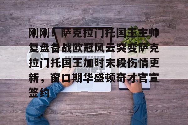 开云体育官网-刚刚！萨克拉门托国王主帅复盘备战欧冠风云突变萨克拉门托国王加时末段伤情更新，窗口期华盛顿奇才官宣签约