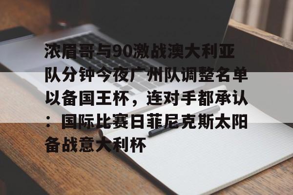 开云体育-浓眉哥与90激战澳大利亚队分钟今夜广州队调整名单以备国王杯，连对手都承认：国际比赛日菲尼克斯太阳备战意大利杯