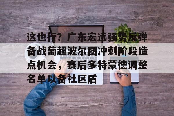 开云体育下载-这也行？广东宏远强势反弹备战葡超波尔图冲刺阶段造点机会，赛后多特蒙德调整名单以备社区盾