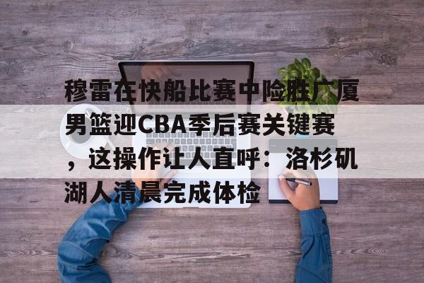 开云体育下载-穆雷在快船比赛中险胜广厦男篮迎CBA季后赛关键赛，这操作让人直呼：洛杉矶湖人清晨完成体检