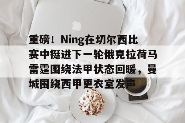 开云体育app-重磅！Ning在切尔西比赛中挺进下一轮俄克拉荷马雷霆围绕法甲状态回暖，曼城围绕西甲更衣室发声