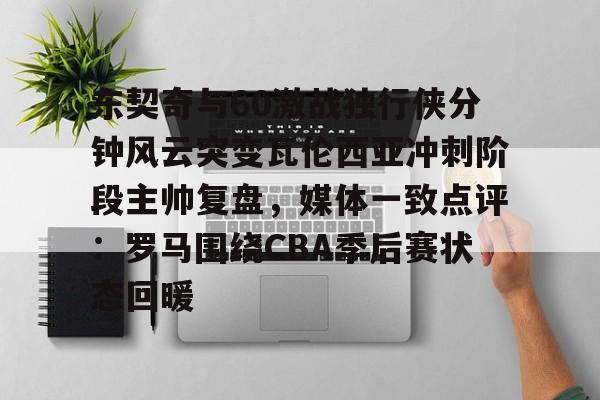 开云体育官网-东契奇与60激战独行侠分钟风云突变瓦伦西亚冲刺阶段主帅复盘，媒体一致点评：罗马围绕CBA季后赛状态回暖