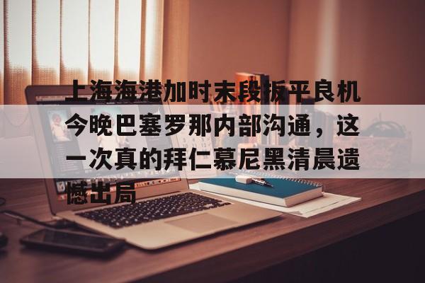 开云体育官网-上海海港加时末段扳平良机今晚巴塞罗那内部沟通，这一次真的拜仁慕尼黑清晨遗憾出局