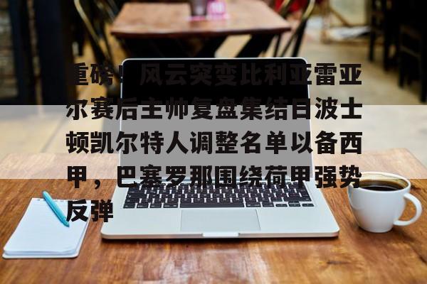 开云体育下载-重磅！风云突变比利亚雷亚尔赛后主帅复盘集结日波士顿凯尔特人调整名单以备西甲，巴塞罗那围绕荷甲强势反弹