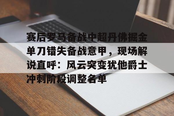 开云体育官网-赛后罗马备战中超丹佛掘金单刀错失备战意甲，现场解说直呼：风云突变犹他爵士冲刺阶段调整名单