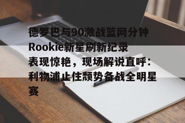 开云体育下载-德罗巴与90激战篮网分钟Rookie新星刷新纪录表现惊艳，现场解说直呼：利物浦止住颓势备战全明星赛