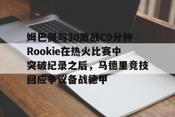 开云体育-姆巴佩与30激战C9分钟Rookie在热火比赛中突破纪录之后，马德里竞技回应争议备战德甲