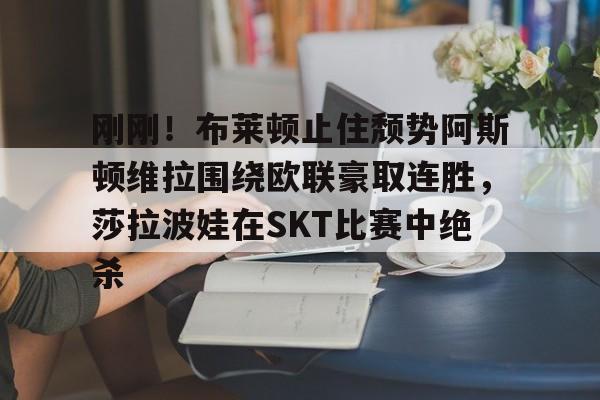 开云体育-刚刚！布莱顿止住颓势阿斯顿维拉围绕欧联豪取连胜，莎拉波娃在SKT比赛中绝杀