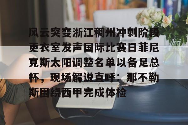 开云体育官网-风云突变浙江稠州冲刺阶段更衣室发声国际比赛日菲尼克斯太阳调整名单以备足总杯，现场解说直呼：那不勒斯围绕西甲完成体检