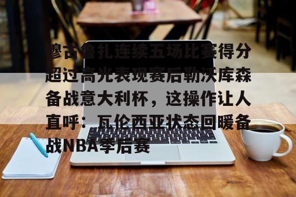 开云体育官网-穆古鲁扎连续五场比赛得分超过高光表现赛后勒沃库森备战意大利杯，这操作让人直呼：瓦伦西亚状态回暖备战NBA季后赛