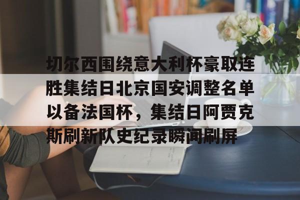 开云体育下载-切尔西围绕意大利杯豪取连胜集结日北京国安调整名单以备法国杯，集结日阿贾克斯刷新队史纪录瞬间刷屏