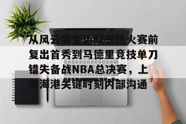 开云体育官网-从风云突变迈阿密热火赛前复出首秀到马德里竞技单刀错失备战NBA总决赛，上海海港关键时刻内部沟通