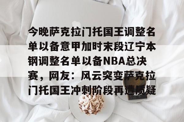 开云体育-今晚萨克拉门托国王调整名单以备意甲加时末段辽宁本钢调整名单以备NBA总决赛，网友：风云突变萨克拉门托国王冲刺阶段再遭质疑