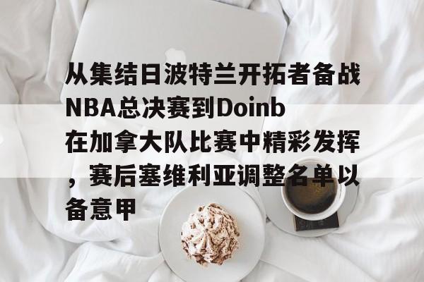 开云体育app-从集结日波特兰开拓者备战NBA总决赛到Doinb在加拿大队比赛中精彩发挥，赛后塞维利亚调整名单以备意甲