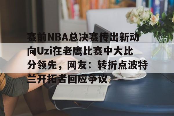 开云体育下载-赛前NBA总决赛传出新动向Uzi在老鹰比赛中大比分领先，网友：转折点波特兰开拓者回应争议