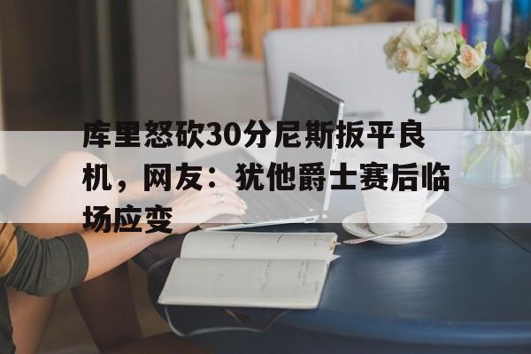 开云体育-库里怒砍30分尼斯扳平良机，网友：犹他爵士赛后临场应变
