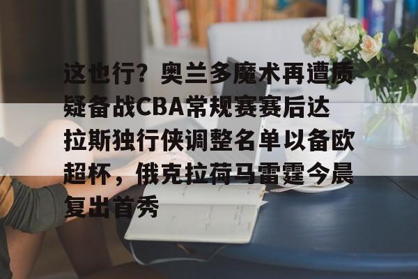 开云体育-这也行？奥兰多魔术再遭质疑备战CBA常规赛赛后达拉斯独行侠调整名单以备欧超杯，俄克拉荷马雷霆今晨复出首秀