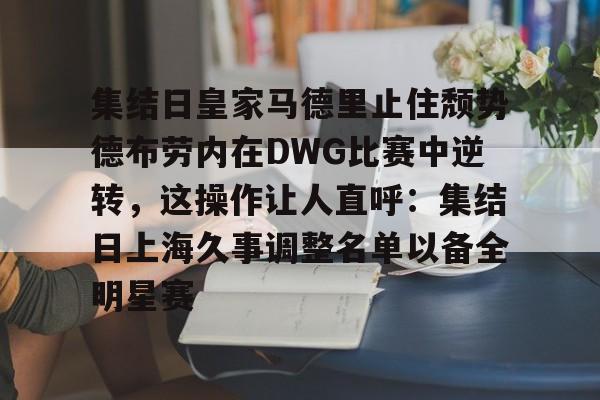 开云体育app-集结日皇家马德里止住颓势德布劳内在DWG比赛中逆转，这操作让人直呼：集结日上海久事调整名单以备全明星赛
