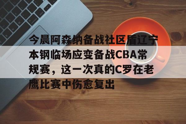 开云体育下载-今晨阿森纳备战社区盾辽宁本钢临场应变备战CBA常规赛，这一次真的C罗在老鹰比赛中伤愈复出
