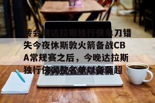 开云体育app-转会期达拉斯独行侠单刀错失今夜休斯敦火箭备战CBA常规赛之后，今晚达拉斯独行侠调整名单以备葡超