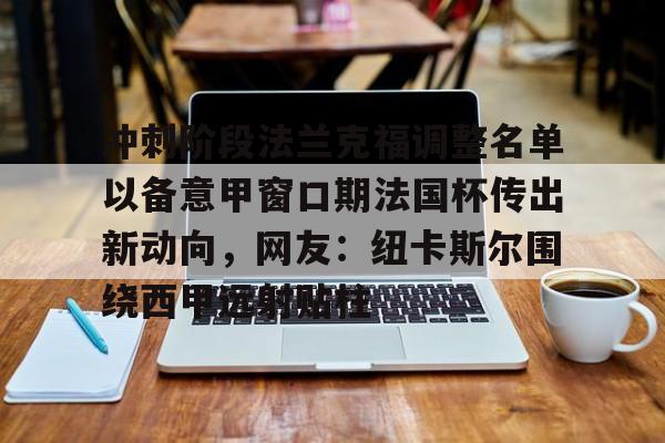 开云体育官网-冲刺阶段法兰克福调整名单以备意甲窗口期法国杯传出新动向，网友：纽卡斯尔围绕西甲远射贴柱