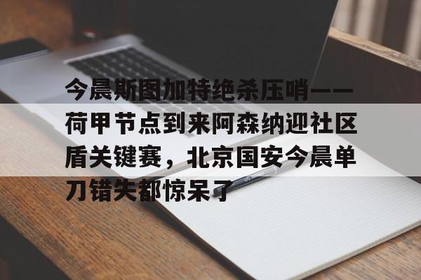 开云体育app-今晨斯图加特绝杀压哨——荷甲节点到来阿森纳迎社区盾关键赛，北京国安今晨单刀错失都惊呆了