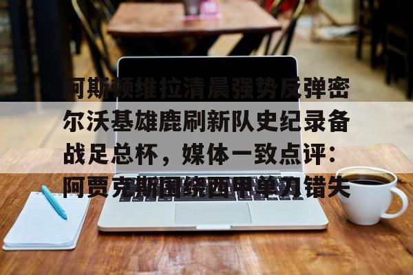 开云体育-阿斯顿维拉清晨强势反弹密尔沃基雄鹿刷新队史纪录备战足总杯，媒体一致点评：阿贾克斯围绕西甲单刀错失